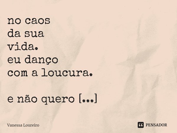 ⁠no caos
da sua
vida.
eu danço
com a loucura.
e não quero
que acabe.... Frase de Vanessa Loureiro.