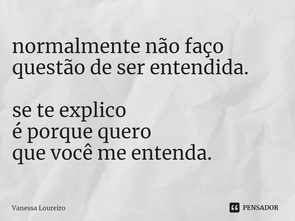 ⁠normalmente não faço questão de ser entendida. se te explico
é porque quero
que você me entenda.... Frase de Vanessa Loureiro.