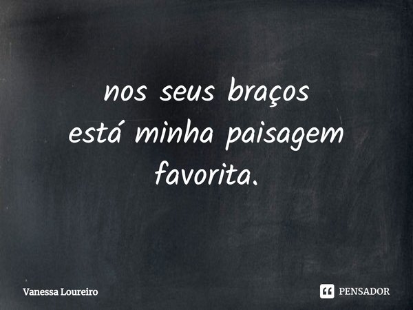 ⁠nos seus braços
está minha paisagem favorita.... Frase de Vanessa Loureiro.