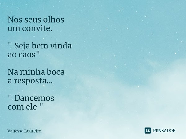 Nos seus olhos
um convite. " Seja bem vinda
ao caos " Na minha boca
a resposta... " Dancemos
com ele "⁠... Frase de Vanessa Loureiro.