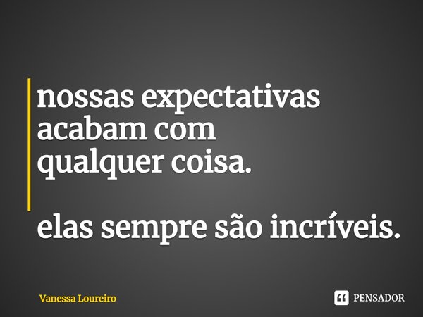 ⁠nossas expectativas
acabam com
qualquer coisa.
elas sempre são incríveis.... Frase de Vanessa Loureiro.