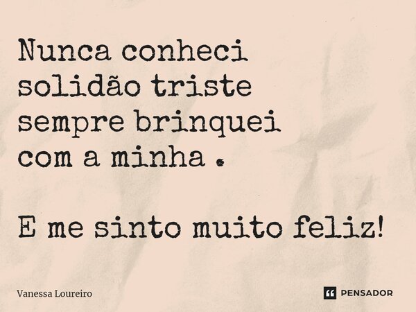 ⁠Nunca conheci solidão triste sempre brinquei com a minha . E me sinto muito feliz!... Frase de Vanessa Loureiro.