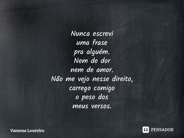 ⁠Nunca escrevi uma frase pra alguém. Nem de dor nem de amor. Não me vejo nesse direito, carrego comigo o peso dos meus versos.... Frase de Vanessa Loureiro.