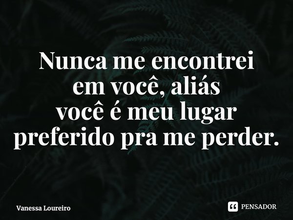 ⁠Nunca me encontrei em você, aliás você é meu lugar preferido pra me perder.... Frase de Vanessa Loureiro.