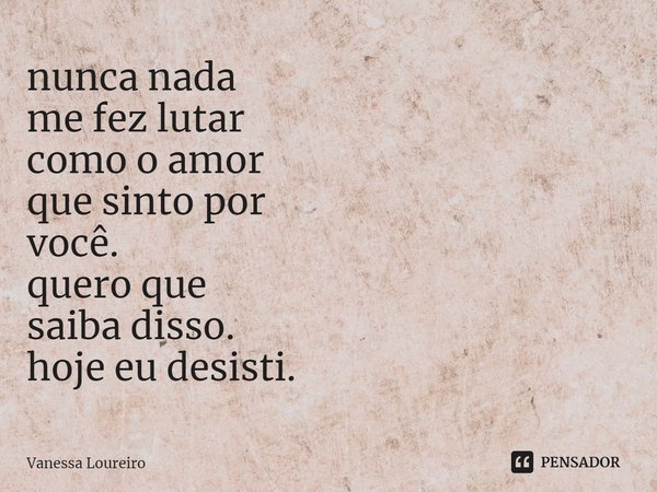 ⁠nunca nada
me fez lutar
como o amor
que sinto por
você.
quero que
saiba disso.
hoje eu desisti.... Frase de Vanessa Loureiro.