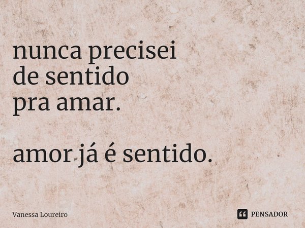 ⁠nunca precisei
de sentido
pra amar. amor já é sentido.... Frase de Vanessa Loureiro.