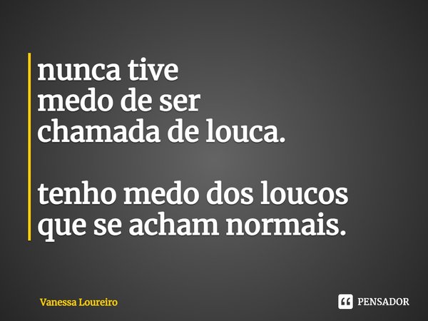 ⁠nunca tive
medo de ser
chamada de louca. tenho medo dos loucos
que se acham normais.... Frase de Vanessa Loureiro.