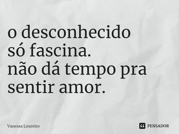 ⁠o desconhecido
só fascina.
não dá tempo pra sentir amor.... Frase de Vanessa Loureiro.