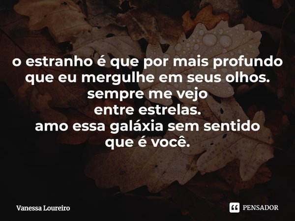 ⁠o estranho é que por mais profundo que eu mergulhe em seus olhos.
sempre me vejo
entre estrelas.
amo essa galáxia sem sentido
que é você.... Frase de Vanessa Loureiro.