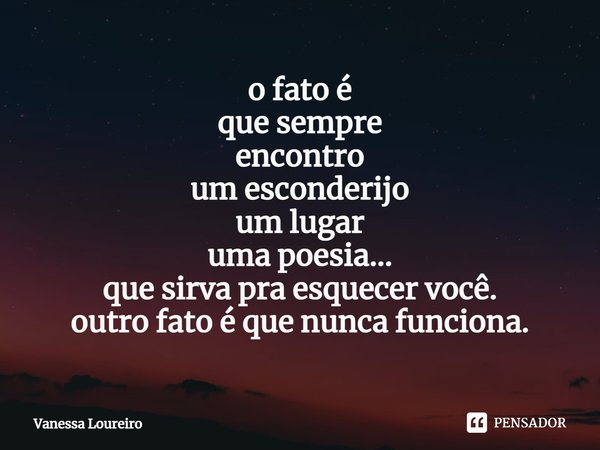 ⁠o fato é
que sempre
encontro
um esconderijo
um lugar
uma poesia...
que sirva pra esquecer você.
outro fato é que nunca funciona.... Frase de Vanessa Loureiro.