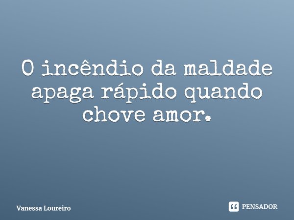 ⁠O incêndio da maldade apaga rápido quando chove amor.... Frase de Vanessa Loureiro.