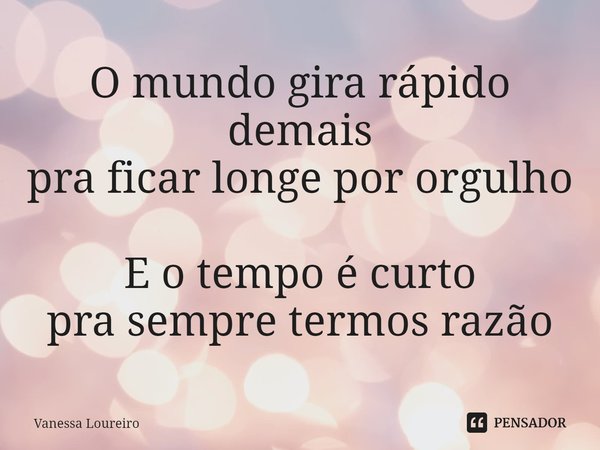 ⁠O mundo gira rápido demais
pra ficar longe por orgulho E o tempo é curto
pra sempre termos razão... Frase de Vanessa Loureiro.