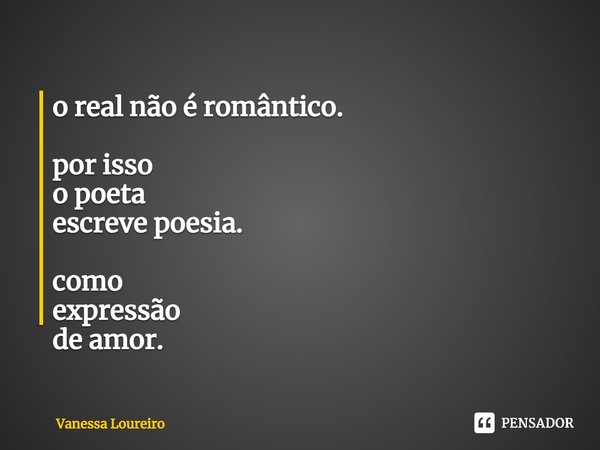 ⁠o real não é romântico. por isso
o poeta
escreve poesia. como
expressão
de amor.... Frase de Vanessa Loureiro.