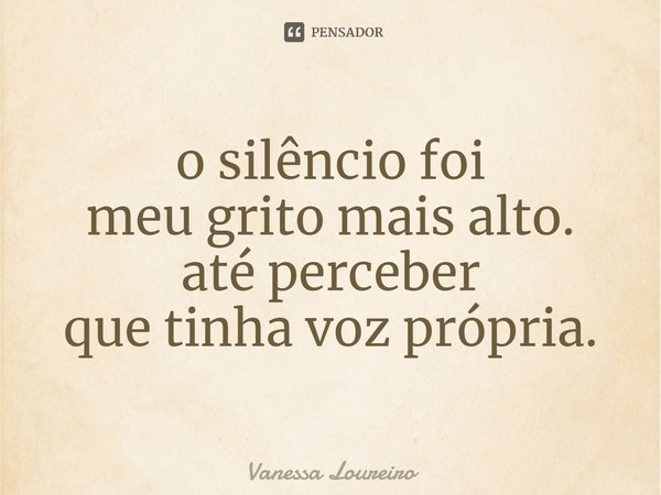 ⁠o silêncio foi
meu grito mais alto.
até perceber
que tinha voz própria.... Frase de Vanessa Loureiro.