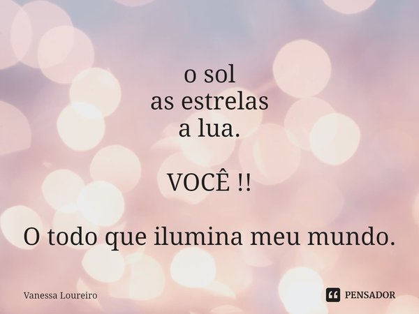 ⁠o sol
as estrelas
a lua. VOCÊ !! O todo que ilumina meu mundo.... Frase de Vanessa Loureiro.