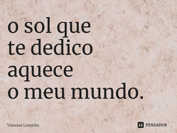 ⁠o sol que
te dedico
aquece
o meu mundo.... Frase de Vanessa Loureiro.