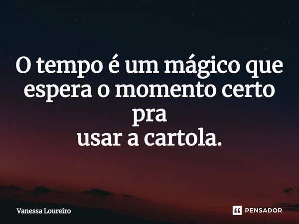 ⁠O tempo é um mágico que espera o momento certo pra usar a cartola.... Frase de Vanessa Loureiro.