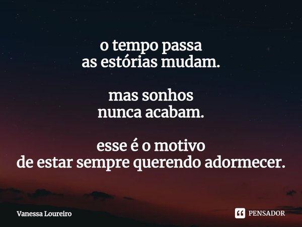 ⁠o tempo passa
as estórias mudam. mas sonhos
nunca acabam. esse é o motivo
de estar sempre querendo adormecer.... Frase de Vanessa Loureiro.
