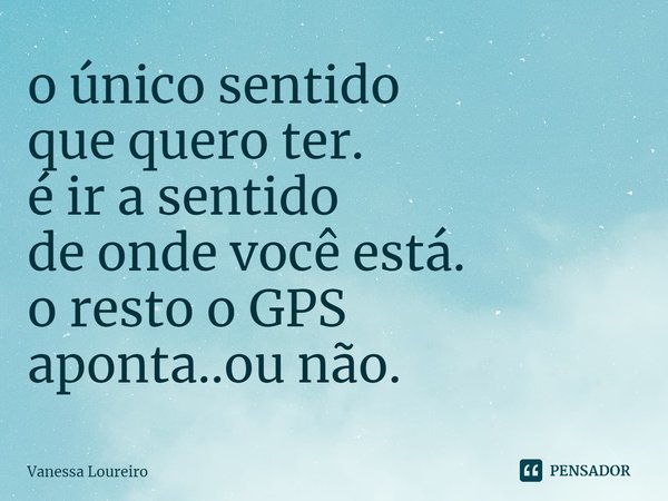 ⁠o único sentido
que quero ter.
é ir a sentido
de onde você está.
o resto o GPS
aponta..ou não.... Frase de Vanessa Loureiro.