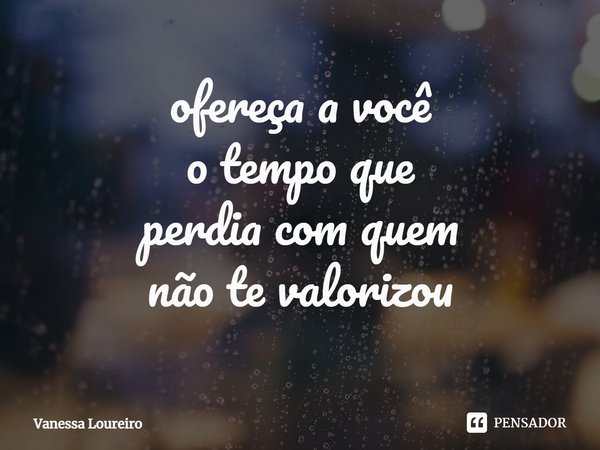 ⁠ofereça a você
o tempo que
perdia com quem
não te valorizou... Frase de Vanessa Loureiro.