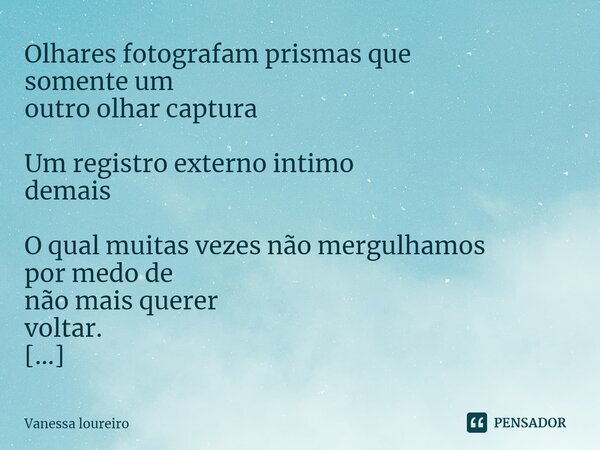 ⁠Olhares fotografam prismas que somente um outro olhar captura Um registro externo intimo demais O qual muitas vezes não mergulhamos por medo de não mais querer... Frase de Vanessa Loureiro.