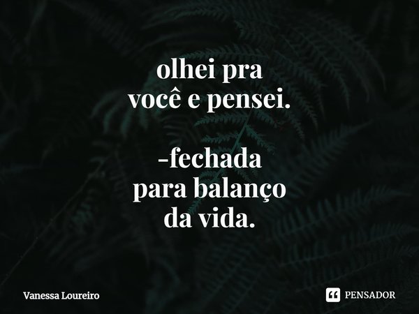 ⁠olhei pra
você e pensei. -fechada
para balanço
da vida.... Frase de Vanessa Loureiro.