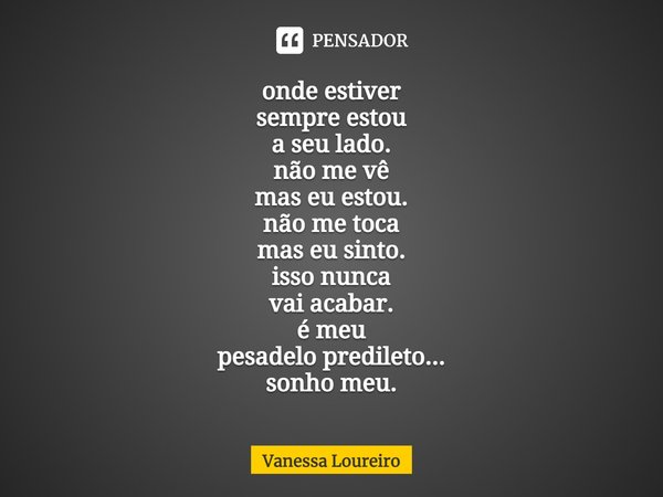 ⁠onde estiver
sempre estou
a seu lado.
não me vê
mas eu estou.
não me toca
mas eu sinto.
isso nunca
vai acabar.
é meu
pesadelo predileto...
sonho meu.... Frase de Vanessa Loureiro.