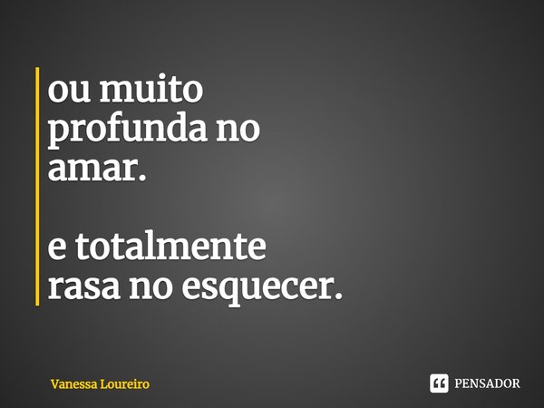 ⁠ou muito
profunda no
amar. e totalmente
rasa no esquecer.... Frase de Vanessa Loureiro.