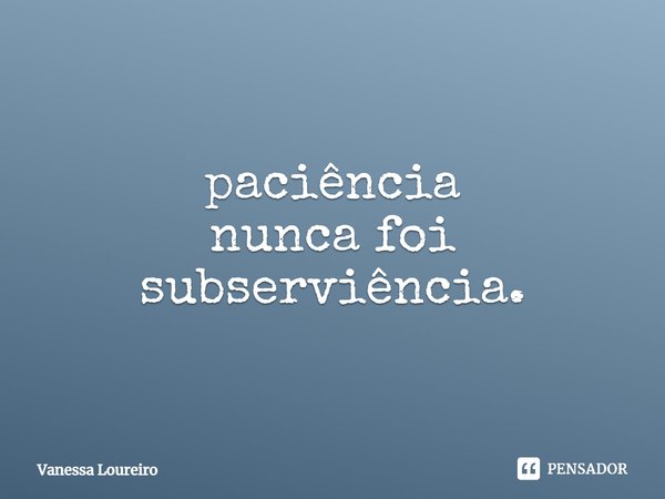 ⁠paciência
nunca foi
subserviência.... Frase de Vanessa Loureiro.