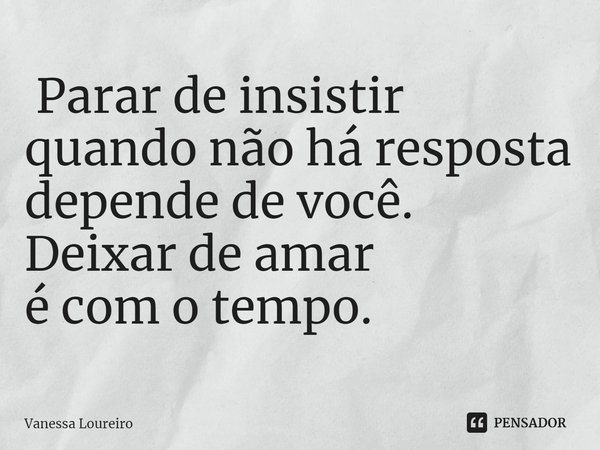 ⁠ Parar de insistir
quando não há resposta
depende de você.
Deixar de amar
é com o tempo.... Frase de Vanessa Loureiro.