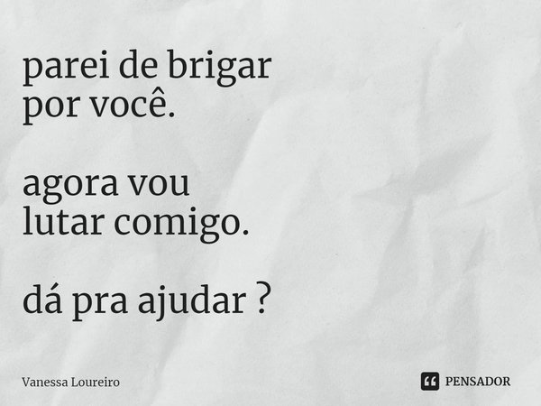 ⁠parei de brigar
por você. agora vou
lutar comigo. dá pra ajudar ?... Frase de Vanessa Loureiro.