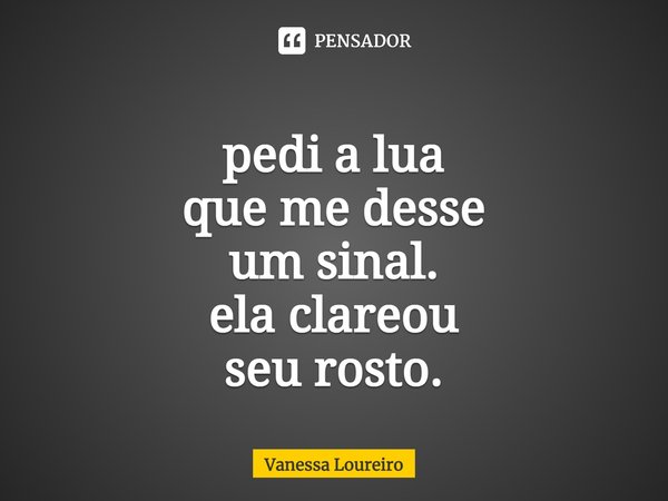 ⁠pedi a lua
que me desse
um sinal.
ela clareou
seu rosto.... Frase de Vanessa Loureiro.