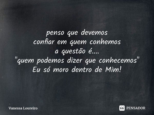 ⁠penso que devemos confiar em quem conhemos a questão é.... "quem podemos dizer que conhecemos" Eu só moro dentro de Mim!... Frase de Vanessa Loureiro.