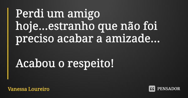 Perdi um amigo hoje...estranho que não foi preciso acabar a amizade... Acabou o respeito!... Frase de Vanessa Loureiro.