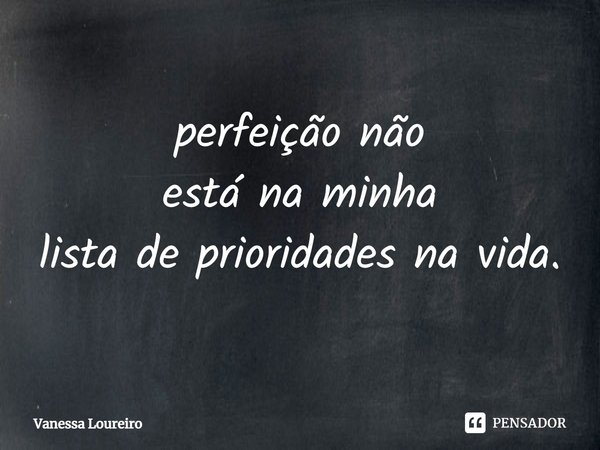 ⁠perfeição não
está na minha
lista de prioridades na vida.... Frase de Vanessa Loureiro.