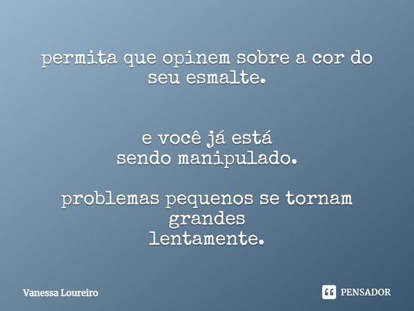 ⁠permita que opinem sobre a cor do seu esmalte. e você já está
sendo manipulado. problemas pequenos se tornam grandes
lentamente.... Frase de Vanessa Loureiro.