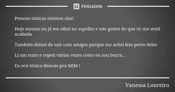 Pessoas tóxicas existem sim! Hoje mesmo eu já me olhei no espelho e não gostei do que vi; me senti acabada Também deixei de sair com amigos porque me achei feia... Frase de Vanessa Loureiro.