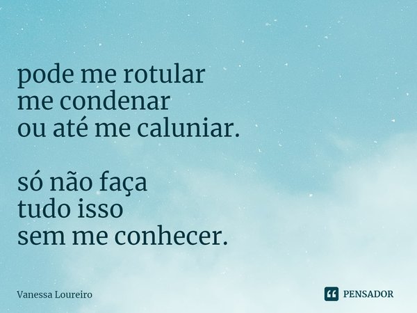⁠pode me rotular
me condenar
ou até me caluniar. só não faça
tudo isso
sem me conhecer.... Frase de Vanessa Loureiro.