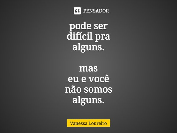 ⁠pode ser difícil pra alguns. mas eu e você não somos alguns.... Frase de Vanessa Loureiro.