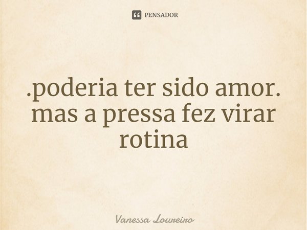 ⁠.poderia ter sido amor.
mas a pressa fez virar rotina... Frase de Vanessa Loureiro.