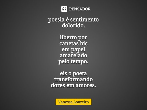 ⁠poesia é sentimento
dolorido. liberto por
canetas bic
em papel
amarelado
pelo tempo. eis o poeta
transformando
dores em amores.... Frase de Vanessa Loureiro.
