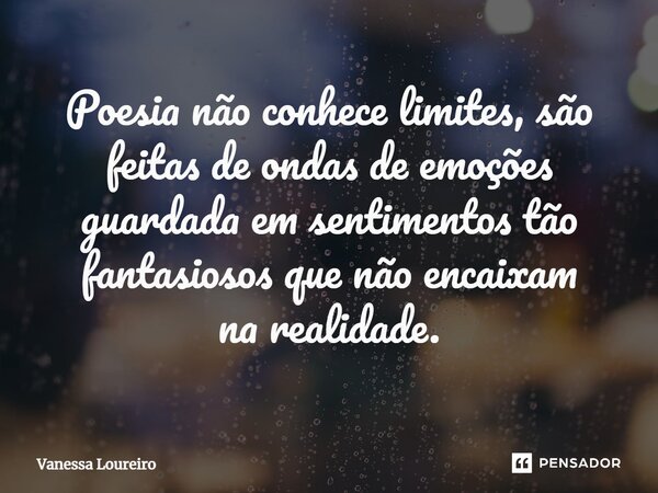 Poesia não conhece limites, são feitas de ondas de emoções guardada em sentimentos tão fantasiosos que não encaixam na realidade.⁠... Frase de Vanessa Loureiro.