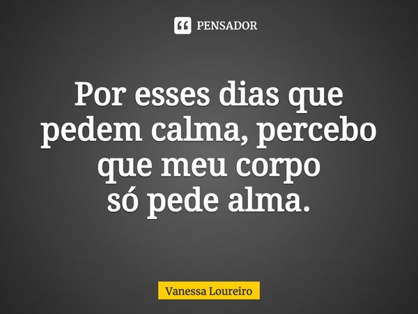 ⁠Por esses dias que pedem calma, percebo que meu corpo só pede alma.... Frase de Vanessa Loureiro.