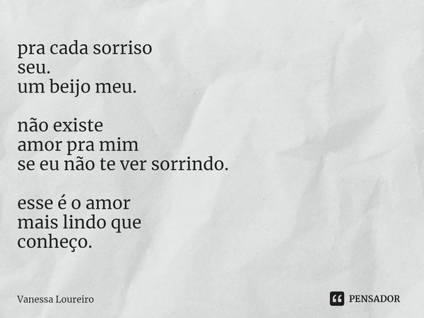 ⁠pra cada sorriso
seu.
um beijo meu. não existe
amor pra mim
se eu não te ver sorrindo. esse é o amor
mais lindo que
conheço.... Frase de Vanessa Loureiro.