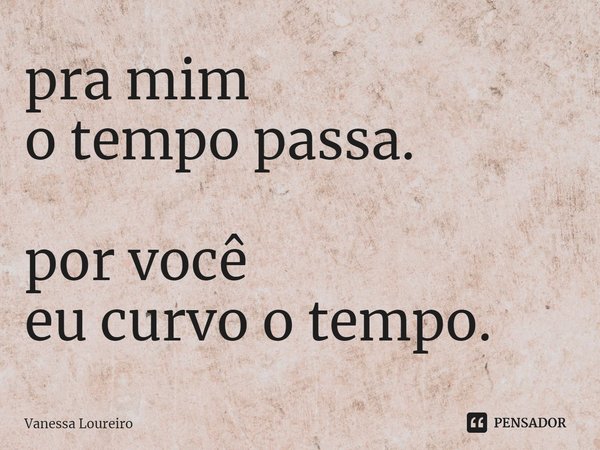 ⁠pra mim
o tempo passa. por você
eu curvo o tempo.... Frase de Vanessa Loureiro.