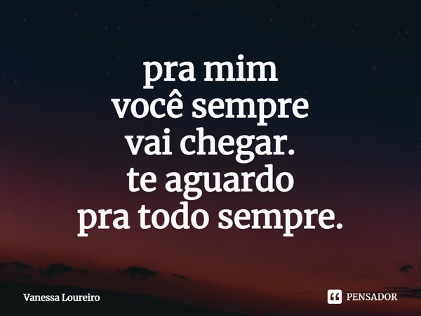 ⁠pra mim
você sempre
vai chegar.
te aguardo
pra todo sempre.... Frase de Vanessa Loureiro.