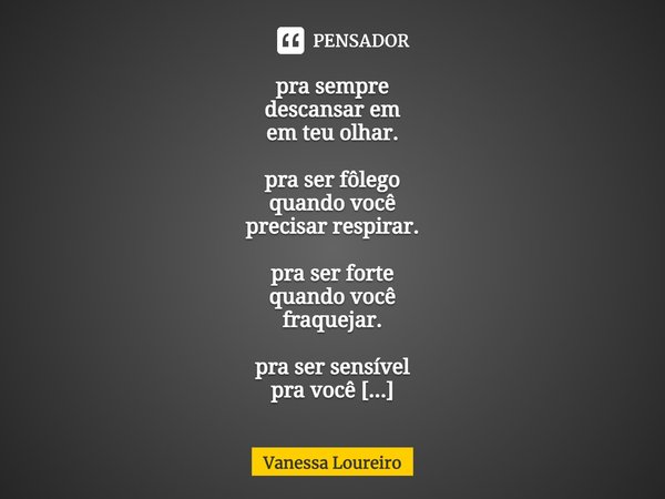 ⁠pra sempre
descansar em
em teu olhar. pra ser fôlego
quando você
precisar respirar. pra ser forte
quando você
fraquejar. pra ser sensível
pra você
me consolar.... Frase de Vanessa Loureiro.