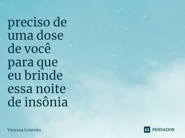 ⁠preciso de
uma dose
de você
para que
eu brinde
essa noite
de insônia... Frase de Vanessa Loureiro.