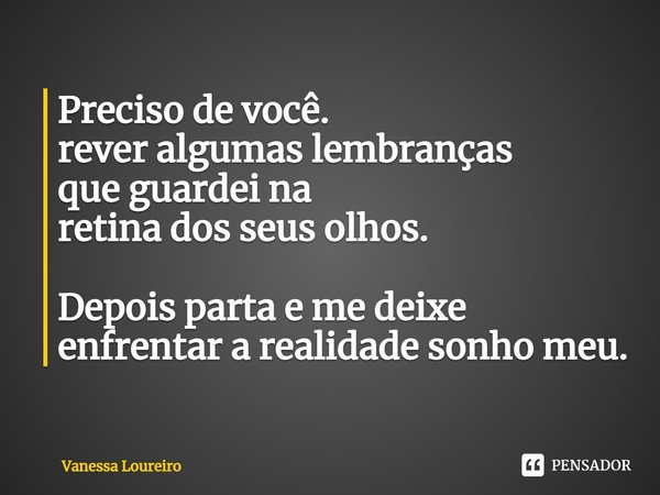 ⁠
Preciso de você.
rever algumas lembranças
que guardei na
retina dos seus olhos.
Depois parta e me deixe enfrentar a realidade sonho meu.... Frase de Vanessa Loureiro.