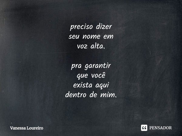 ⁠preciso dizer
seu nome em
voz alta. pra garantir
que você
exista aqui
dentro de mim.... Frase de Vanessa Loureiro.